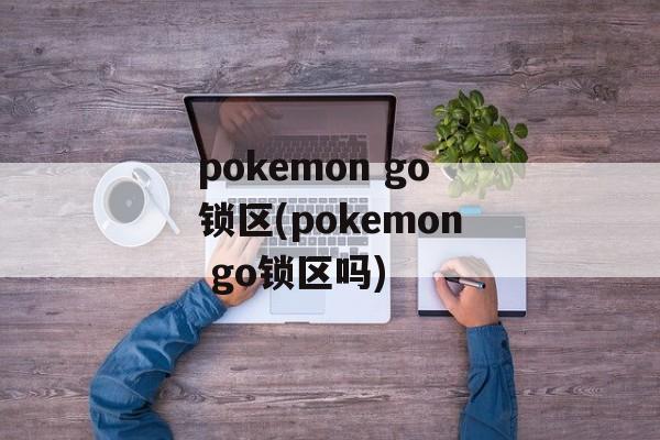 pokemon go锁区(pokemon go锁区吗)