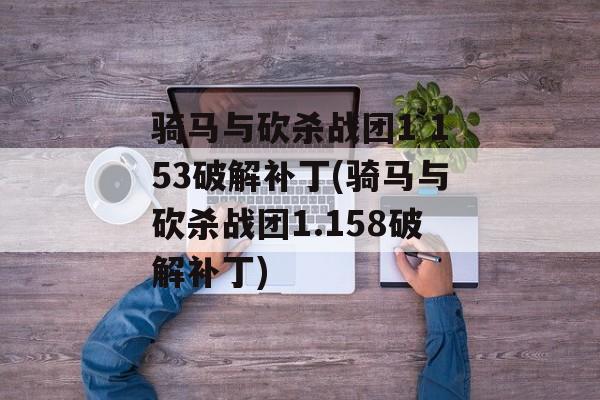 骑马与砍杀战团1 153破解补丁(骑马与砍杀战团1.158破解补丁)