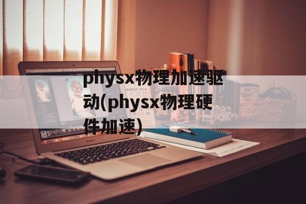 physx物理加速驱动(physx物理硬件加速)