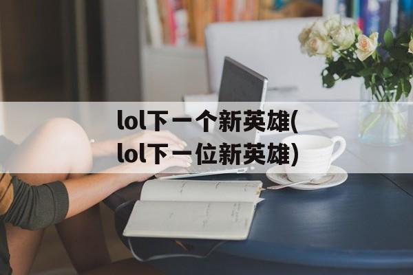 lol下一个新英雄(lol下一位新英雄)