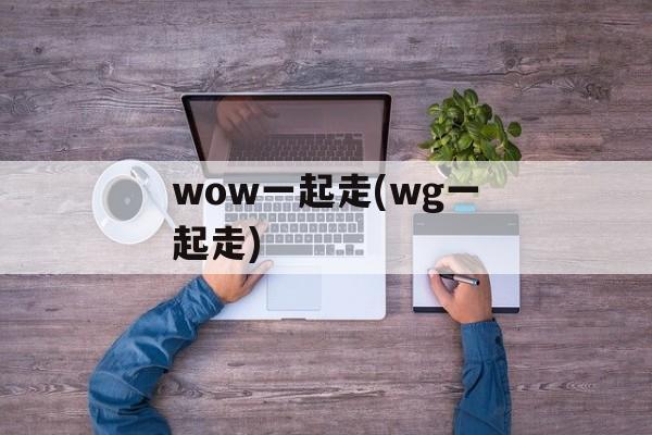 wow一起走(wg一起走)