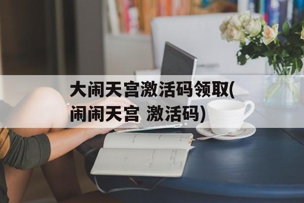 大闹天宫激活码领取(闹闹天宫 激活码)