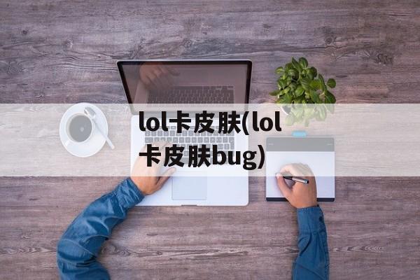 lol卡皮肤(lol卡皮肤bug)