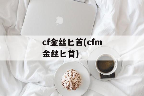 cf金丝匕首(cfm金丝匕首)