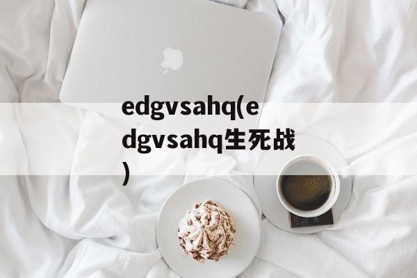 edgvsahq(edgvsahq生死战)