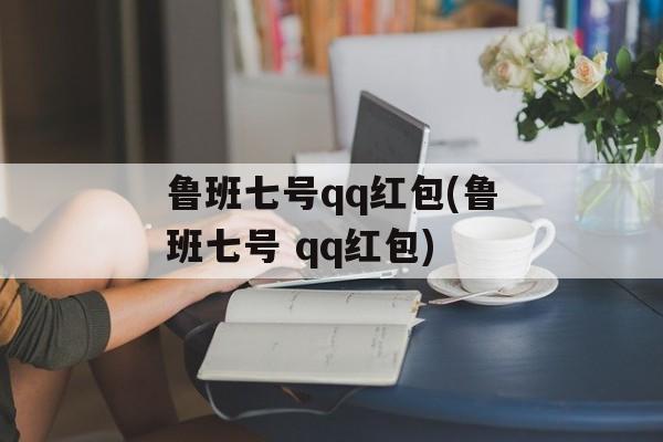 鲁班七号qq红包(鲁班七号 qq红包)