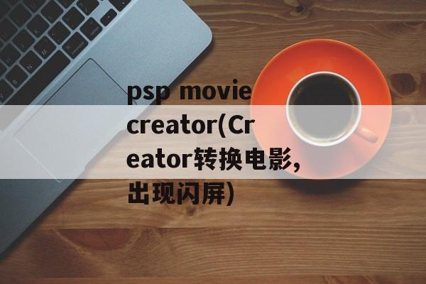 psp movie creator(Creator转换电影,出现闪屏)