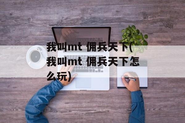 我叫mt 佣兵天下(我叫mt 佣兵天下怎么玩)