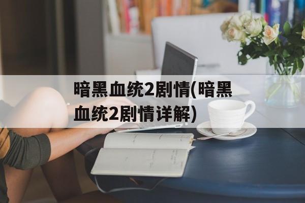 暗黑血统2剧情(暗黑血统2剧情详解)