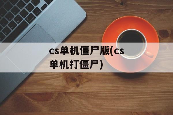 cs单机僵尸版(cs单机打僵尸)