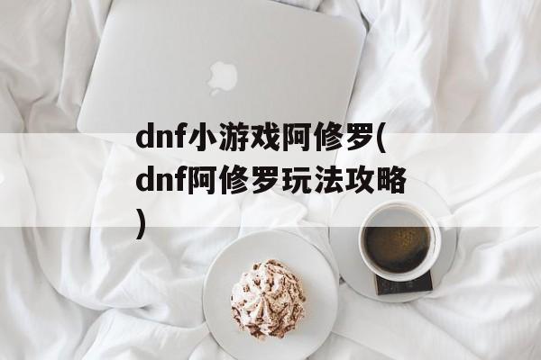 dnf小游戏阿修罗(dnf阿修罗玩法攻略)