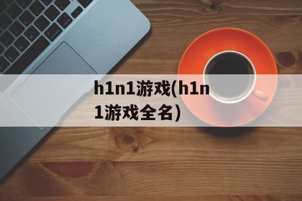 h1n1游戏(h1n1游戏全名)