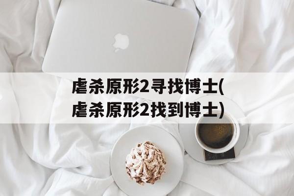 虐杀原形2寻找博士(虐杀原形2找到博士)