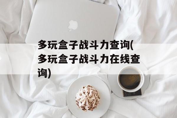 多玩盒子战斗力查询(多玩盒子战斗力在线查询)