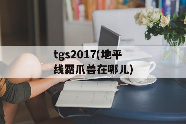 tgs2017(地平线霜爪兽在哪儿)