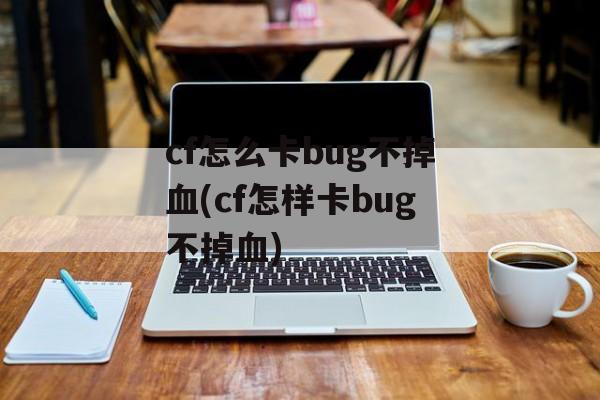 cf怎么卡bug不掉血(cf怎样卡bug不掉血)