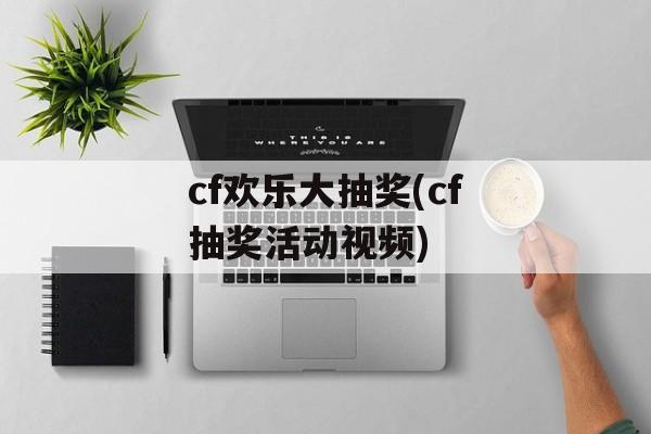 cf欢乐大抽奖(cf抽奖活动视频)