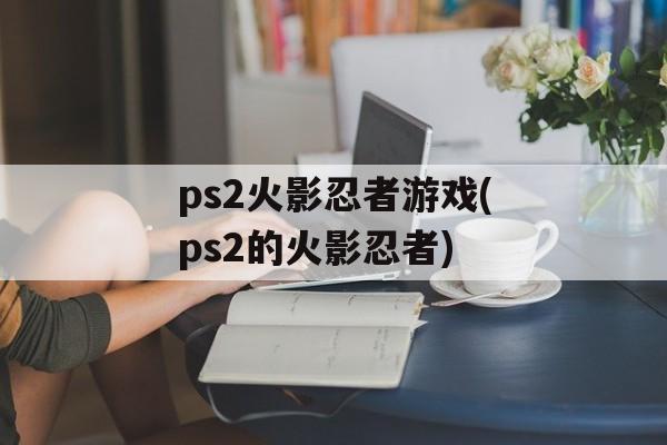 ps2火影忍者游戏(ps2的火影忍者)