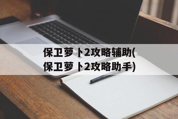 保卫萝卜2攻略辅助(保卫萝卜2攻略助手)