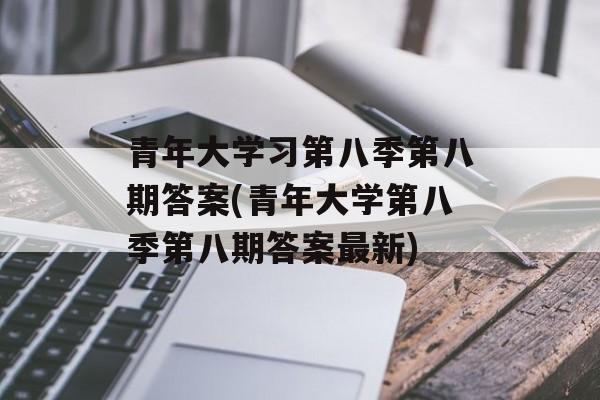 青年大学习第八季第八期答案(青年大学第八季第八期答案最新)