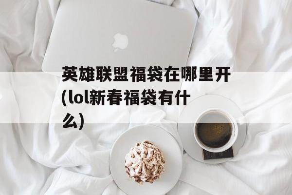 英雄联盟福袋在哪里开(lol新春福袋有什么)