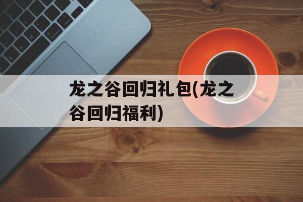 龙之谷回归礼包(龙之谷回归福利)