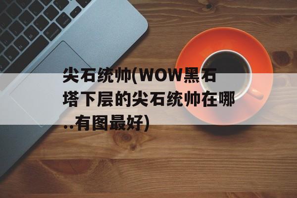 尖石统帅(WOW黑石塔下层的尖石统帅在哪..有图最好)