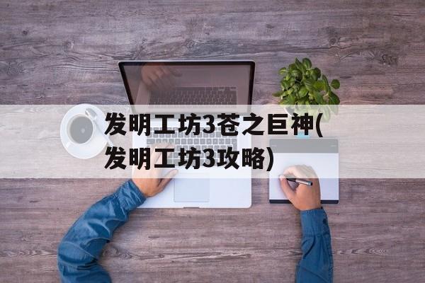 发明工坊3苍之巨神(发明工坊3攻略)