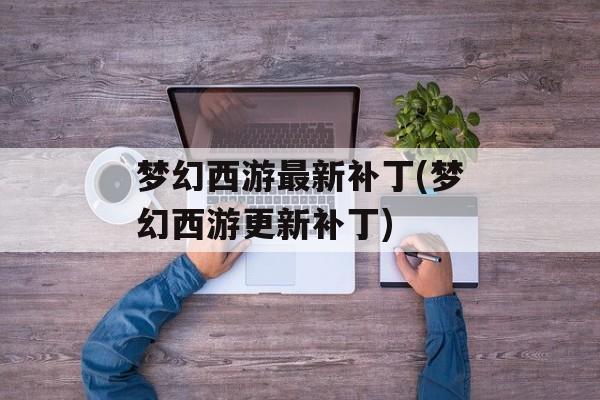 梦幻西游最新补丁(梦幻西游更新补丁)