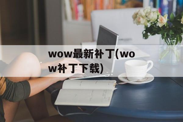 wow最新补丁(wow补丁下载)