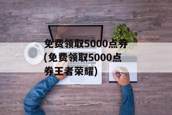 免费领取5000点券(免费领取5000点券王者荣耀)