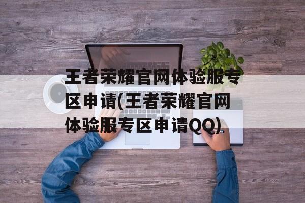 王者荣耀官网体验服专区申请(王者荣耀官网体验服专区申请QQ)