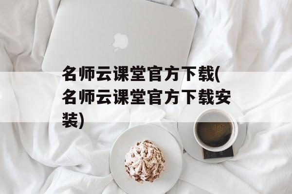 名师云课堂官方下载(名师云课堂官方下载安装)