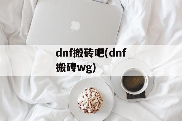 dnf搬砖吧(dnf搬砖wg)