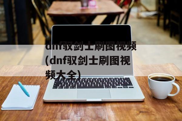 dnf驭剑士刷图视频(dnf驭剑士刷图视频大全)