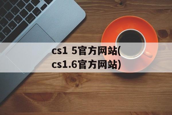 cs1 5官方网站(cs1.6官方网站)