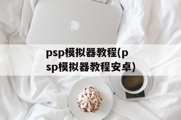 psp模拟器教程(psp模拟器教程安卓)