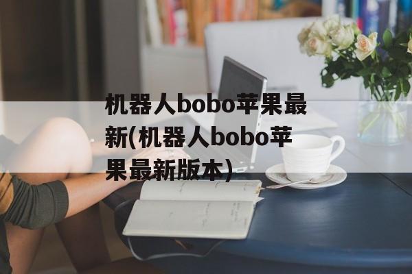 机器人bobo苹果最新(机器人bobo苹果最新版本)