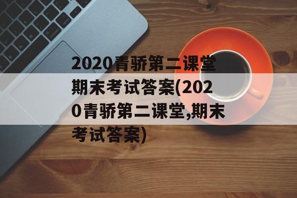 2020青骄第二课堂期末考试答案(2020青骄第二课堂,期末考试答案)