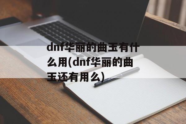 dnf华丽的曲玉有什么用(dnf华丽的曲玉还有用么)