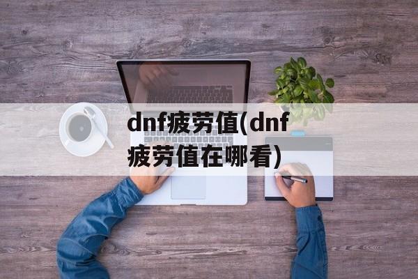 dnf疲劳值(dnf疲劳值在哪看)