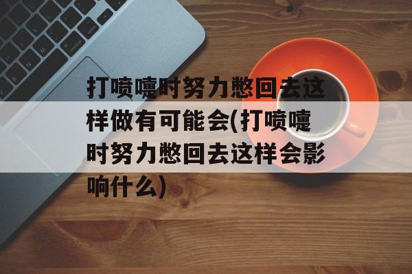 打喷嚏时努力憋回去这样做有可能会(打喷嚏时努力憋回去这样会影响什么)