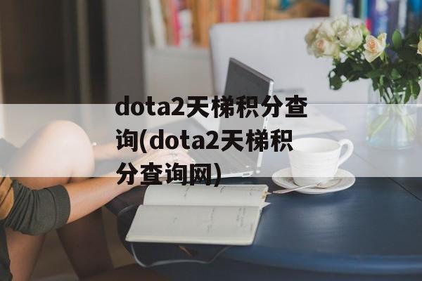 dota2天梯积分查询(dota2天梯积分查询网)