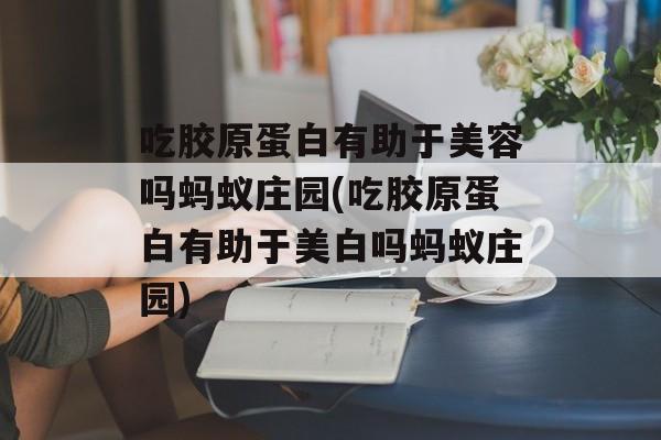 吃胶原蛋白有助于美容吗蚂蚁庄园(吃胶原蛋白有助于美白吗蚂蚁庄园)