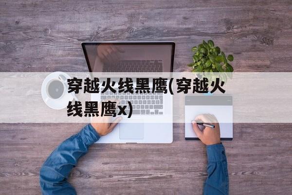 穿越火线黑鹰(穿越火线黑鹰x)