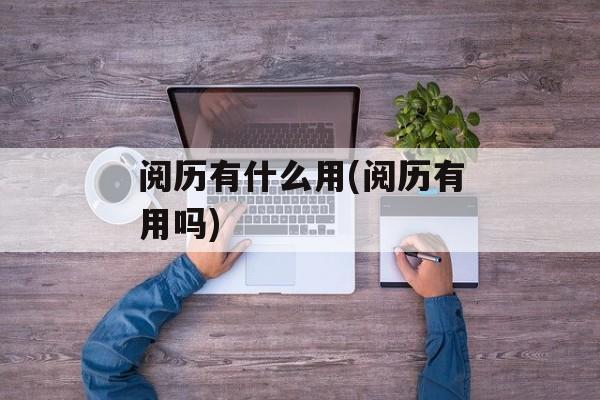 阅历有什么用(阅历有用吗)
