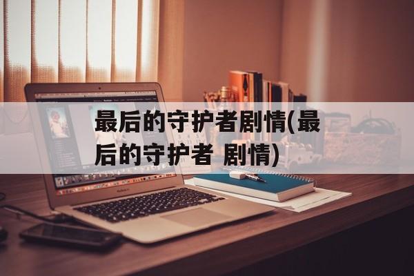 最后的守护者剧情(最后的守护者 剧情)