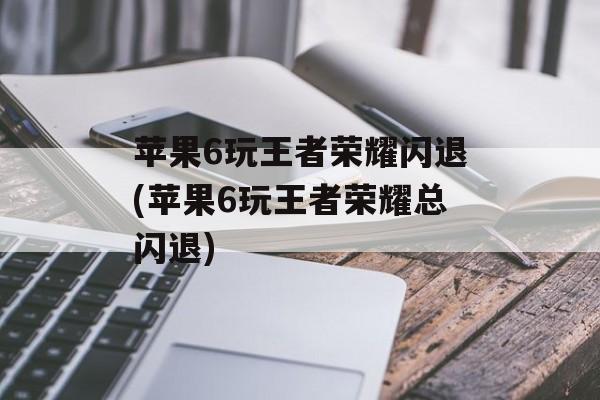 苹果6玩王者荣耀闪退(苹果6玩王者荣耀总闪退)