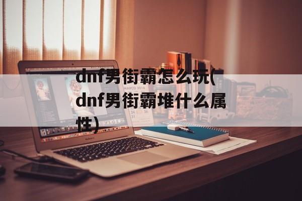 dnf男街霸怎么玩(dnf男街霸堆什么属性)