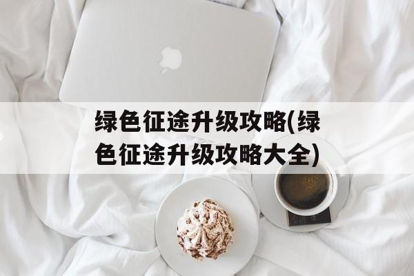 绿色征途升级攻略(绿色征途升级攻略大全)